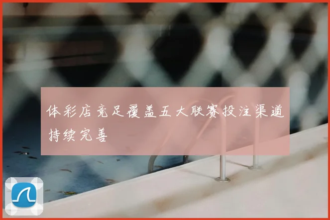 体彩店竞足覆盖五大联赛投注渠道持续完善