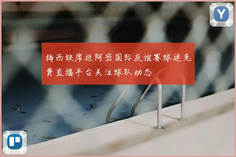 梅西缺席迈阿密国际友谊赛球迷免费直播平台关注球队动态