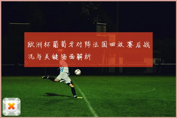 欧洲杯葡萄牙对阵法国回放 赛后战况与关键场面解析