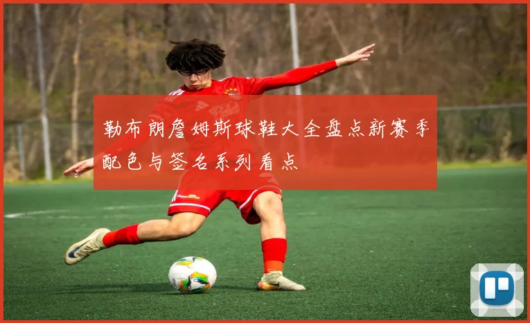 勒布朗詹姆斯球鞋大全盘点新赛季配色与签名系列看点