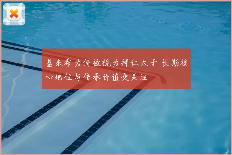 基米希为何被视为拜仁太子 长期核心地位与传承价值受关注