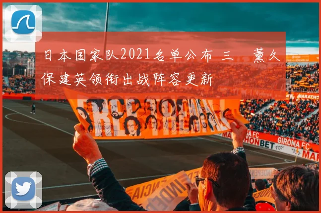 日本国家队2021名单公布 三笘薰久保建英领衔出战阵容更新