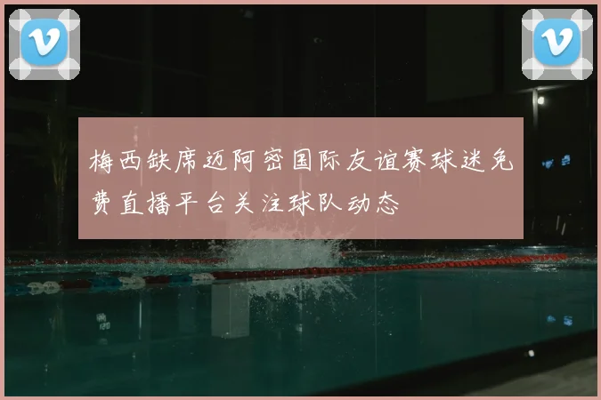 梅西缺席迈阿密国际友谊赛球迷免费直播平台关注球队动态