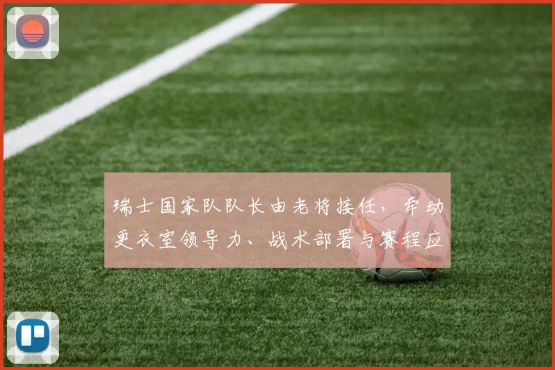 瑞士国家队队长由老将接任，牵动更衣室领导力、战术部署与赛程应对