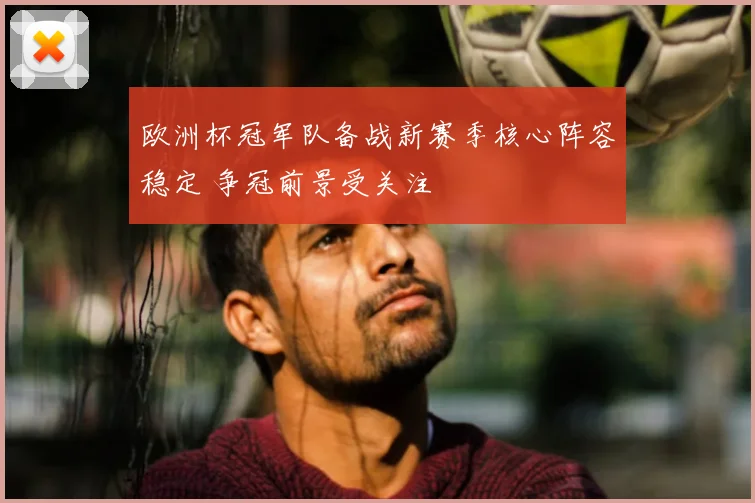 欧洲杯冠军队备战新赛季核心阵容稳定 争冠前景受关注