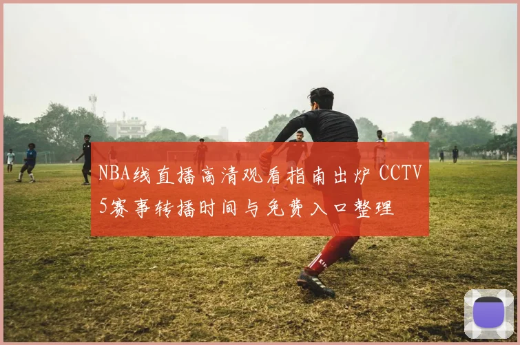 NBA线直播高清观看指南出炉 CCTV5赛事转播时间与免费入口整理