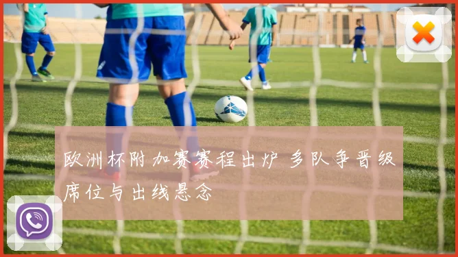 欧洲杯附加赛赛程出炉 多队争晋级席位与出线悬念