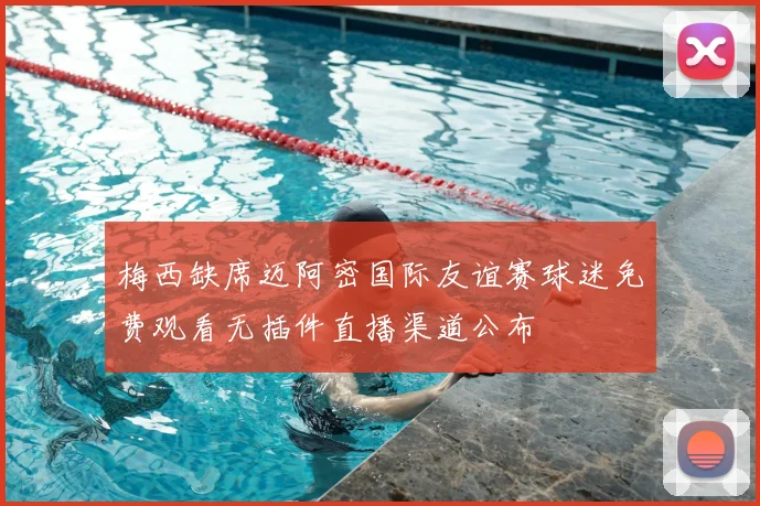 梅西缺席迈阿密国际友谊赛球迷免费观看无插件直播渠道公布