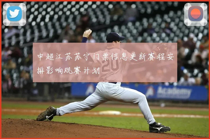 中超江苏苏宁门票信息更新赛程安排影响观赛计划
