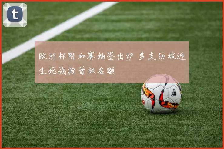 欧洲杯附加赛抽签出炉 多支劲旅迎生死战抢晋级名额