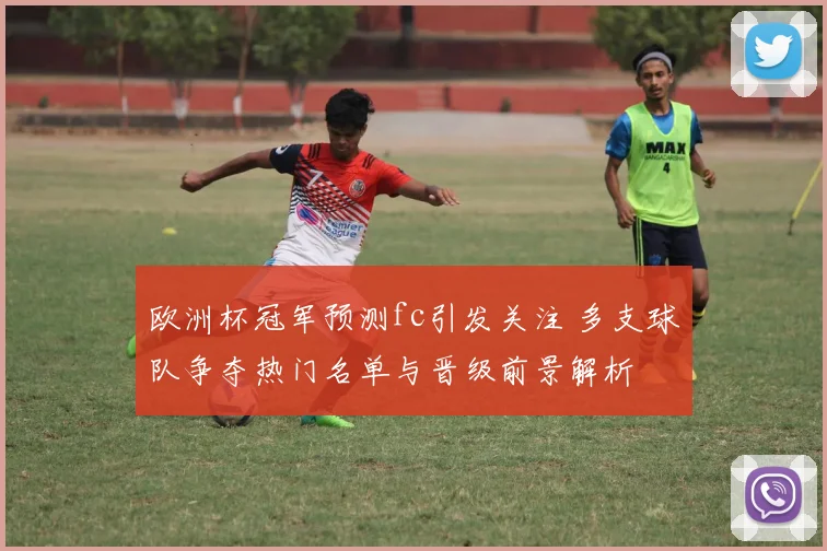 欧洲杯冠军预测fc引发关注 多支球队争夺热门名单与晋级前景解析