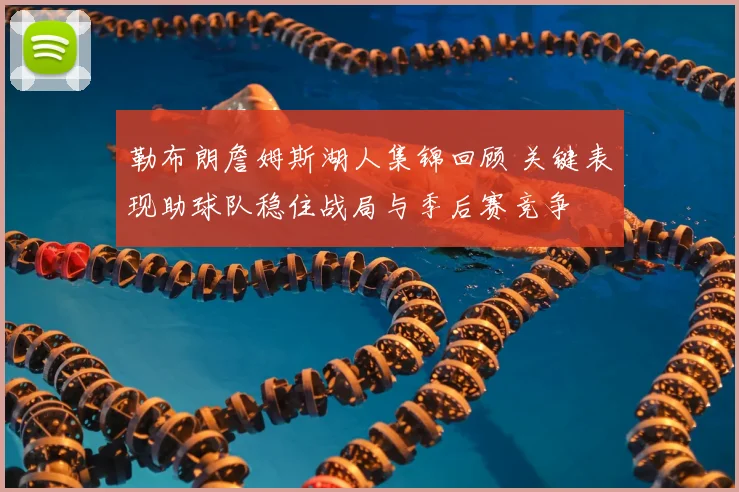 勒布朗詹姆斯湖人集锦回顾 关键表现助球队稳住战局与季后赛竞争