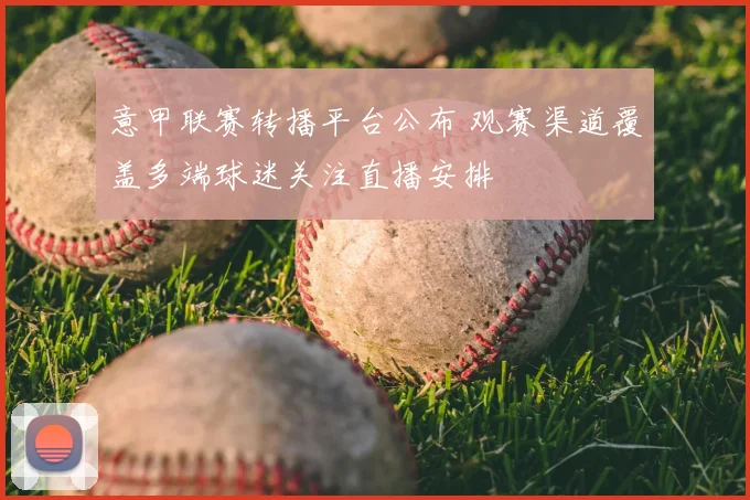 意甲联赛转播平台公布 观赛渠道覆盖多端球迷关注直播安排