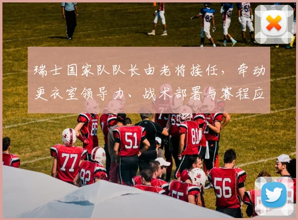 瑞士国家队队长由老将接任，牵动更衣室领导力、战术部署与赛程应对