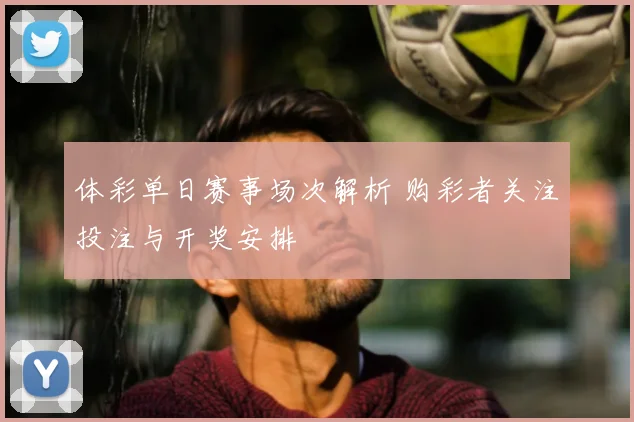 体彩单日赛事场次解析 购彩者关注投注与开奖安排