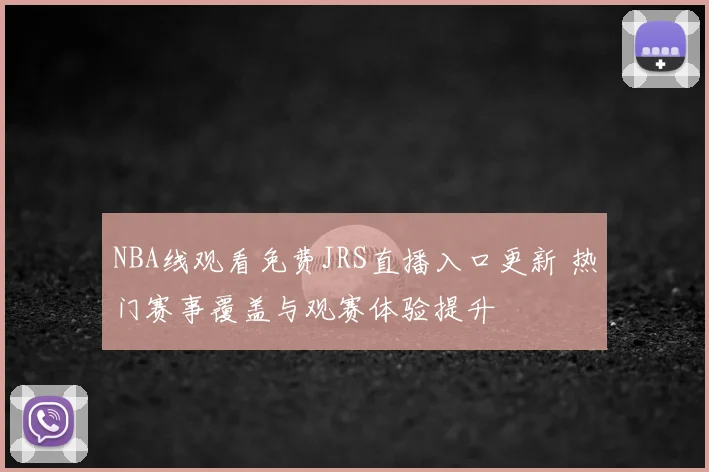 NBA线观看免费JRS直播入口更新 热门赛事覆盖与观赛体验提升