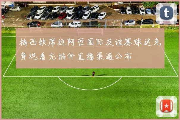 梅西缺席迈阿密国际友谊赛球迷免费观看无插件直播渠道公布