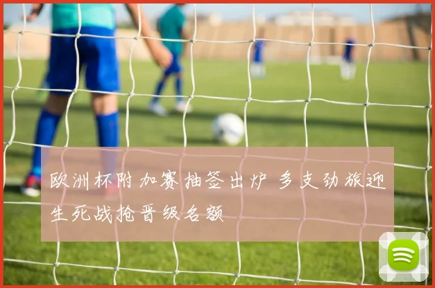 欧洲杯附加赛抽签出炉 多支劲旅迎生死战抢晋级名额
