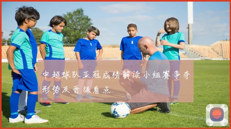 中超球队亚冠成绩解读小组赛争夺形势及晋级看点