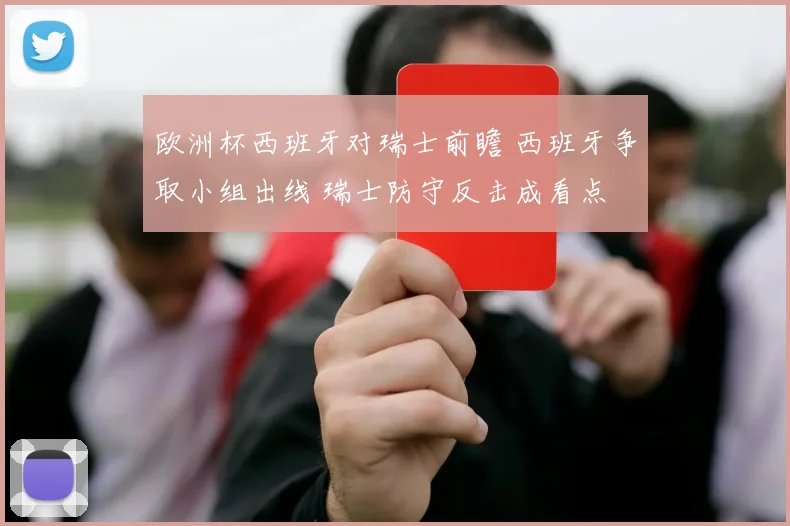 欧洲杯西班牙对瑞士前瞻 西班牙争取小组出线 瑞士防守反击成看点