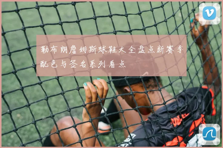 勒布朗詹姆斯球鞋大全盘点新赛季配色与签名系列看点