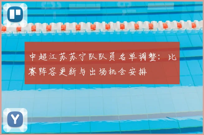 中超江苏苏宁队队员名单调整：比赛阵容更新与出场机会安排