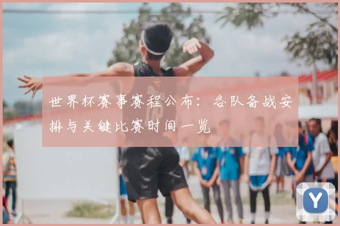 世界杯赛事赛程公布:各队备战安排与关键比赛时间一览