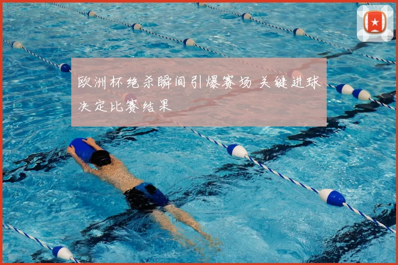 欧洲杯绝杀瞬间引爆赛场 关键进球决定比赛结果
