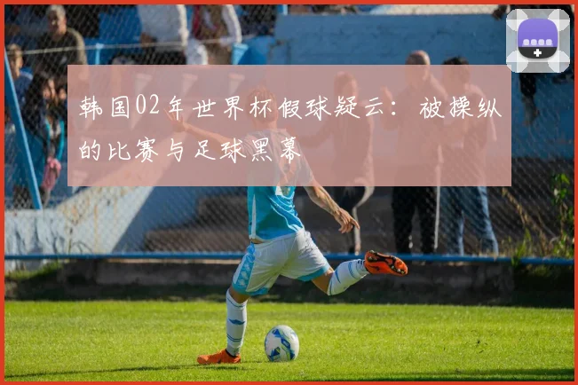 韩国02年世界杯假球疑云：被操纵的比赛与足球黑幕