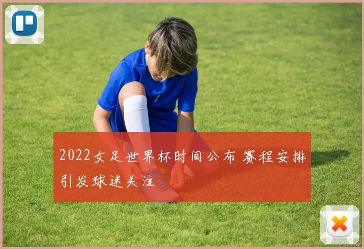 2022女足世界杯时间公布 赛程安排引发球迷关注