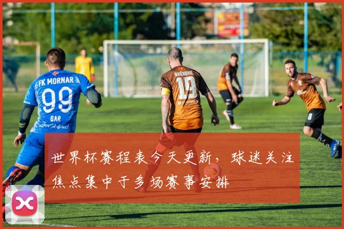 世界杯赛程表今天更新，球迷关注焦点集中于多场赛事安排