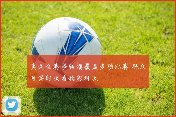 奥运会赛事转播覆盖多项比赛 观众可实时收看精彩对决