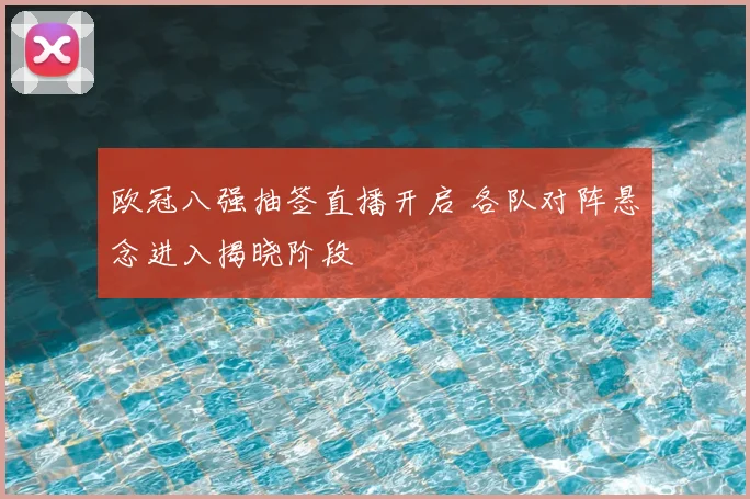 欧冠八强抽签直播开启 各队对阵悬念进入揭晓阶段