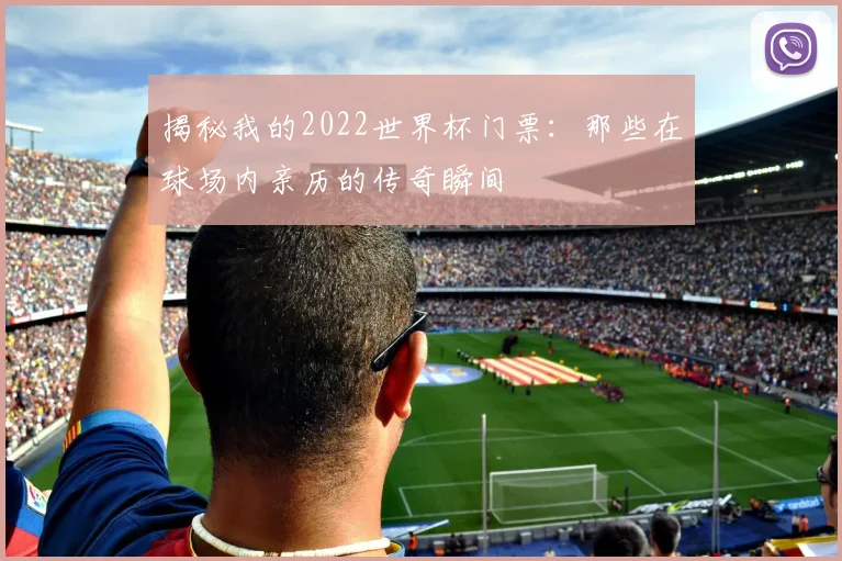 揭秘我的2022世界杯门票：那些在球场内亲历的传奇瞬间