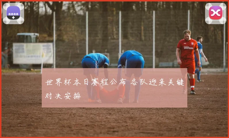 世界杯本日赛程公布 各队迎来关键对决安排