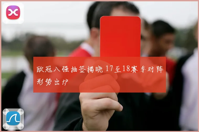 欧冠八强抽签揭晓 17至18赛季对阵形势出炉