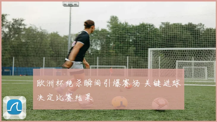 欧洲杯绝杀瞬间引爆赛场 关键进球决定比赛结果