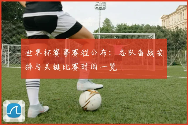 世界杯赛事赛程公布:各队备战安排与关键比赛时间一览
