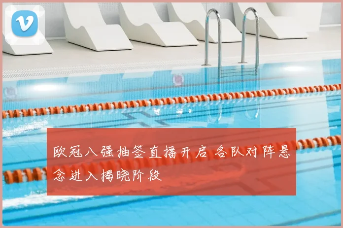 欧冠八强抽签直播开启 各队对阵悬念进入揭晓阶段