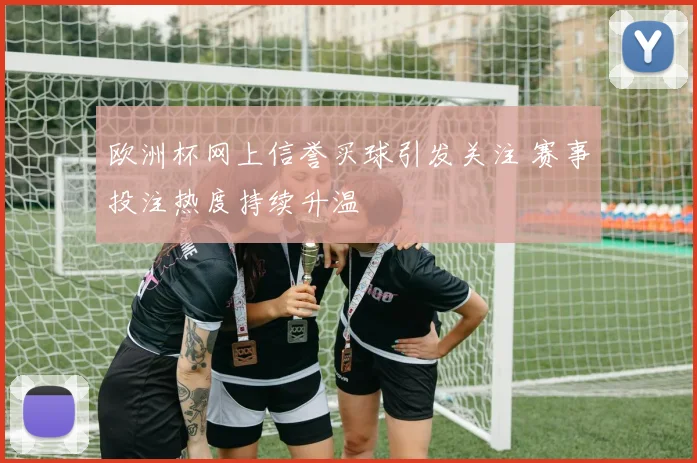 欧洲杯网上信誉买球引发关注 赛事投注热度持续升温