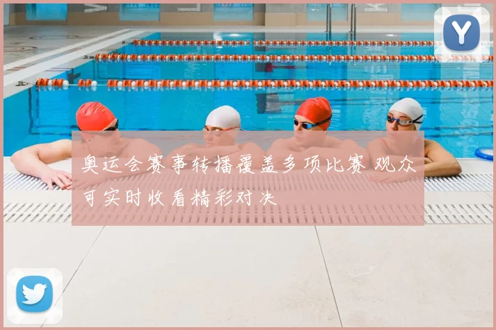 奥运会赛事转播覆盖多项比赛 观众可实时收看精彩对决