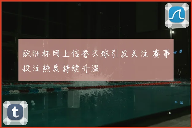 欧洲杯网上信誉买球引发关注 赛事投注热度持续升温